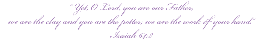 “ Yet, O Lord, you are our Father; we are the clay and you are the potter; we are the work of your hand.” Isaiah 64:8 